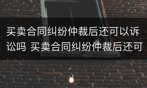 买卖合同纠纷仲裁后还可以诉讼吗 买卖合同纠纷仲裁后还可以诉讼吗