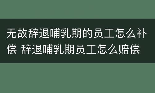 无故辞退哺乳期的员工怎么补偿 辞退哺乳期员工怎么赔偿