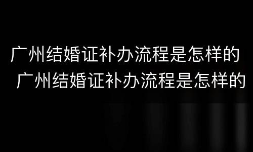 广州结婚证补办流程是怎样的 广州结婚证补办流程是怎样的手续