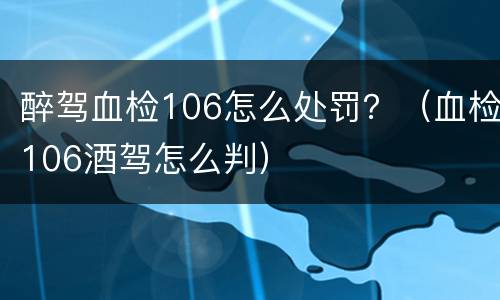 醉驾血检106怎么处罚？（血检106酒驾怎么判）