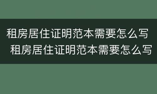 租房居住证明范本需要怎么写 租房居住证明范本需要怎么写才有效