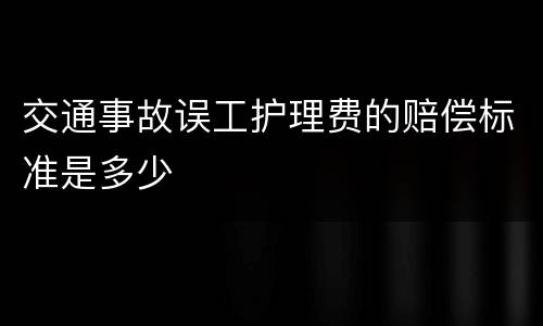 交通事故误工护理费的赔偿标准是多少