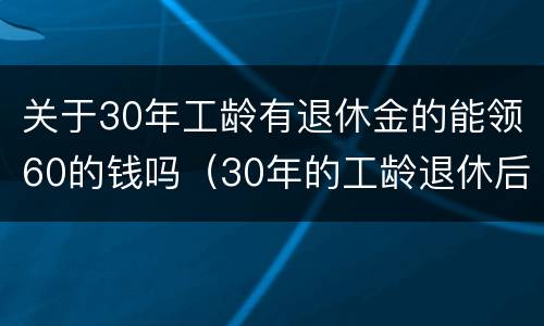 关于30年工龄有退休金的能领60的钱吗（30年的工龄退休后能领多少钱）