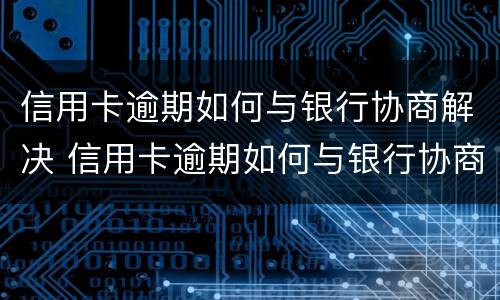 信用卡逾期如何与银行协商解决 信用卡逾期如何与银行协商解决问题