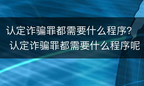 认定诈骗罪都需要什么程序？ 认定诈骗罪都需要什么程序呢