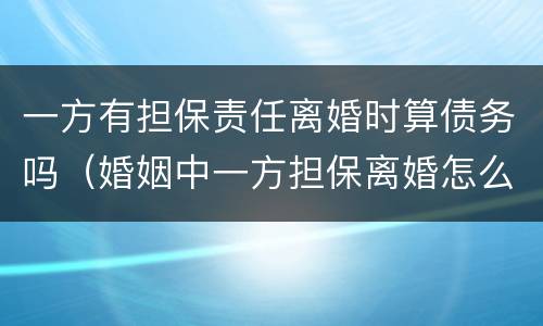 一方有担保责任离婚时算债务吗（婚姻中一方担保离婚怎么办）
