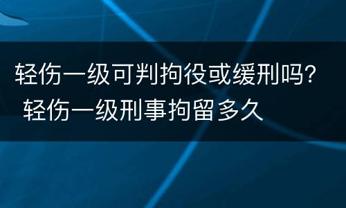 轻伤一级可判拘役或缓刑吗？ 轻伤一级刑事拘留多久