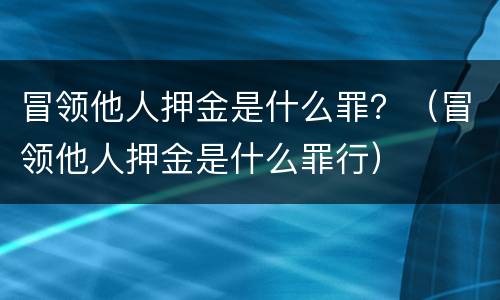 冒领他人押金是什么罪？（冒领他人押金是什么罪行）