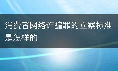 消费者网络诈骗罪的立案标准是怎样的