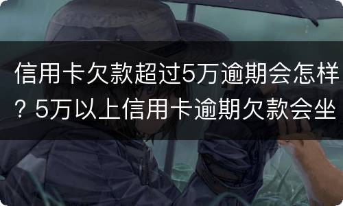 信用卡欠款超过5万逾期会怎样? 5万以上信用卡逾期欠款会坐牢吗