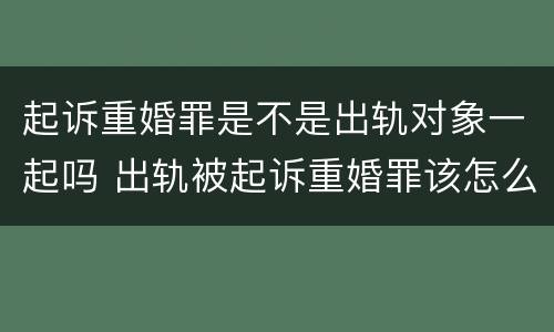 起诉重婚罪是不是出轨对象一起吗 出轨被起诉重婚罪该怎么应诉