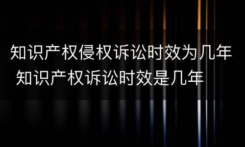 知识产权侵权诉讼时效为几年 知识产权诉讼时效是几年