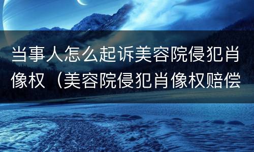 当事人怎么起诉美容院侵犯肖像权（美容院侵犯肖像权赔偿）