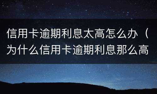 信用卡逾期利息太高怎么办（为什么信用卡逾期利息那么高）