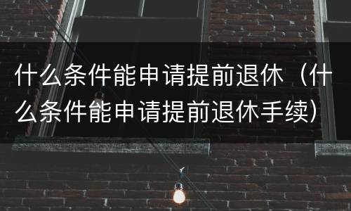 什么条件能申请提前退休（什么条件能申请提前退休手续）