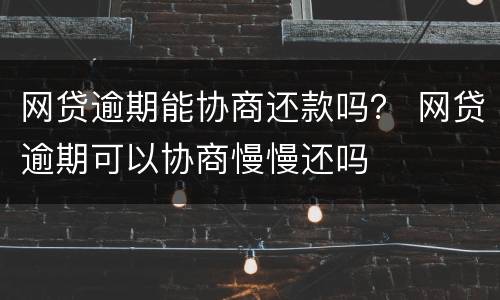 网贷逾期能协商还款吗？ 网贷逾期可以协商慢慢还吗