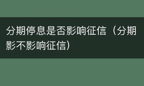 分期停息是否影响征信（分期影不影响征信）