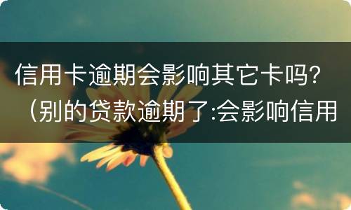 信用卡逾期会影响其它卡吗？（别的贷款逾期了:会影响信用卡吗）