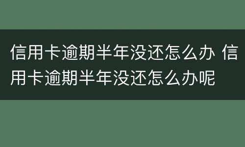 信用卡逾期半年没还怎么办 信用卡逾期半年没还怎么办呢