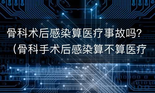 骨科术后感染算医疗事故吗？（骨科手术后感染算不算医疗事故）