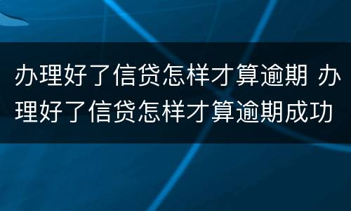 办理好了信贷怎样才算逾期 办理好了信贷怎样才算逾期成功
