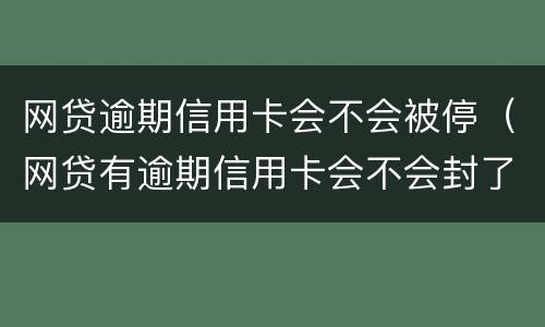 网贷逾期信用卡会不会被停（网贷有逾期信用卡会不会封了）