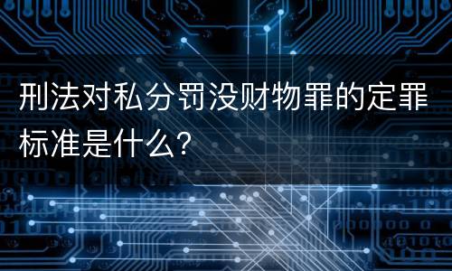 刑法对私分罚没财物罪的定罪标准是什么？