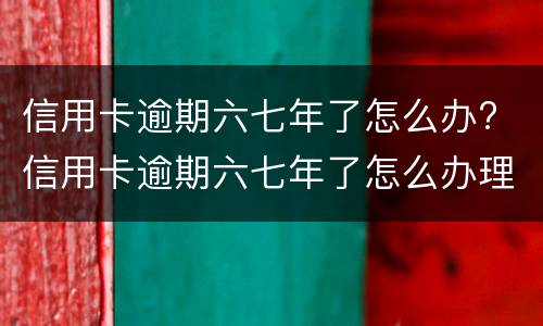 信用卡逾期六七年了怎么办? 信用卡逾期六七年了怎么办理