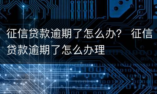 征信贷款逾期了怎么办？ 征信贷款逾期了怎么办理