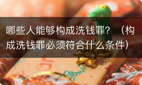 哪些人能够构成洗钱罪？（构成洗钱罪必须符合什么条件）
