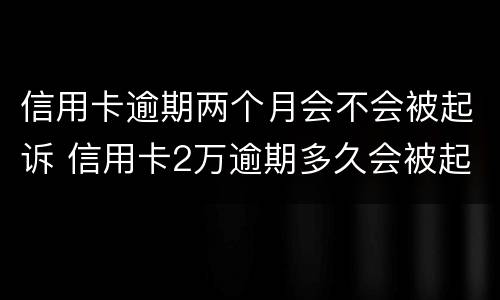 信用卡逾期两个月会不会被起诉 信用卡2万逾期多久会被起诉