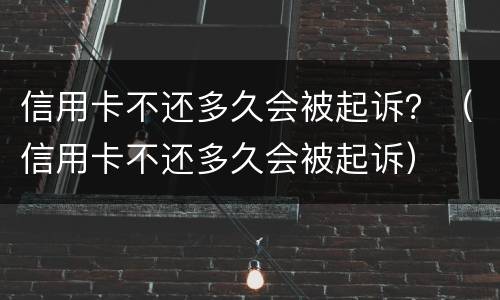 信用卡不还多久会被起诉？（信用卡不还多久会被起诉）