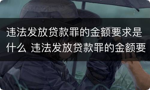违法发放贷款罪的金额要求是什么 违法发放贷款罪的金额要求是什么意思