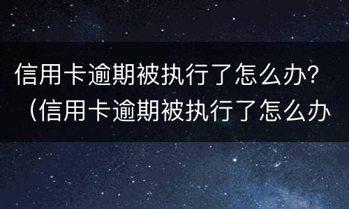 信用卡逾期被执行了怎么办？（信用卡逾期被执行了怎么办理）