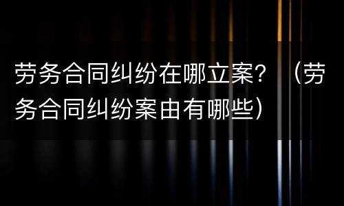 劳务合同纠纷在哪立案？（劳务合同纠纷案由有哪些）