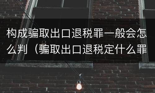 构成骗取出口退税罪一般会怎么判（骗取出口退税定什么罪）