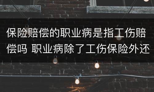 保险赔偿的职业病是指工伤赔偿吗 职业病除了工伤保险外还有什么赔偿