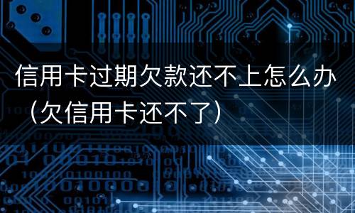 信用卡过期欠款还不上怎么办（欠信用卡还不了）