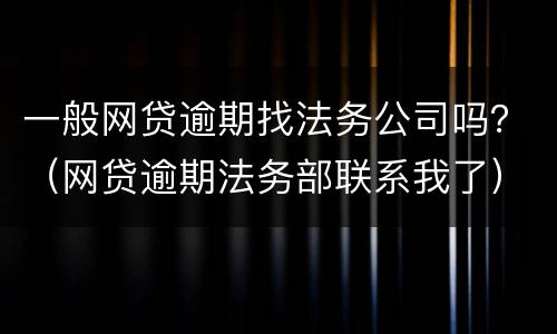 一般网贷逾期找法务公司吗？（网贷逾期法务部联系我了）