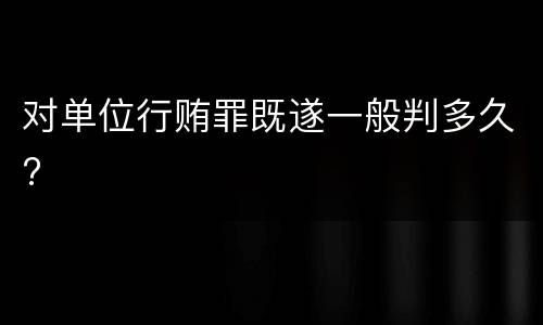 对单位行贿罪既遂一般判多久?