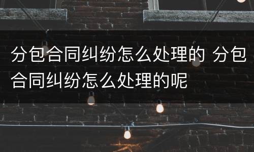 分包合同纠纷怎么处理的 分包合同纠纷怎么处理的呢