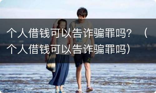 个人借钱可以告诈骗罪吗？（个人借钱可以告诈骗罪吗）