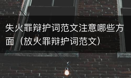 失火罪辩护词范文注意哪些方面（放火罪辩护词范文）
