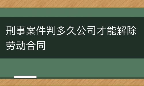 刑事案件判多久公司才能解除劳动合同