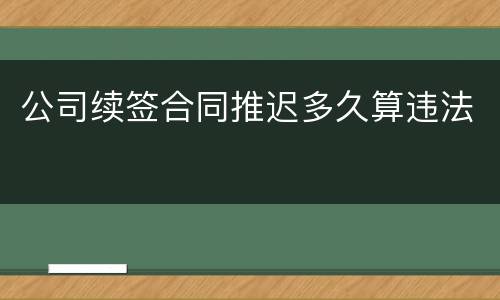 公司续签合同推迟多久算违法
