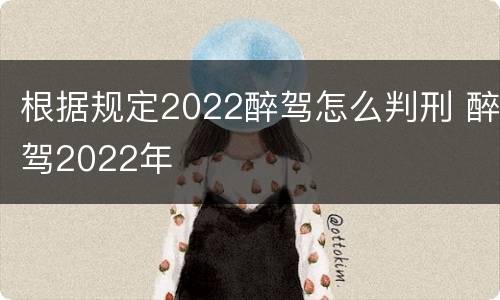 根据规定2022醉驾怎么判刑 醉驾2022年