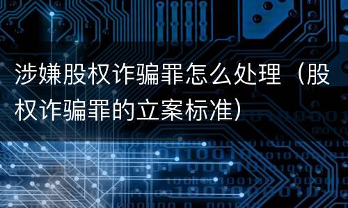涉嫌股权诈骗罪怎么处理（股权诈骗罪的立案标准）
