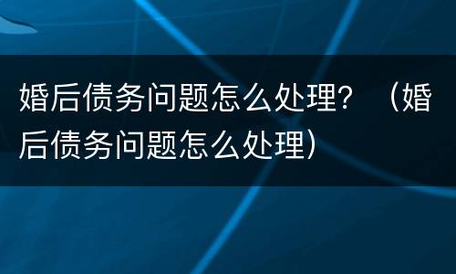 婚后债务问题怎么处理？（婚后债务问题怎么处理）