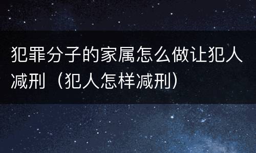 犯罪分子的家属怎么做让犯人减刑（犯人怎样减刑）