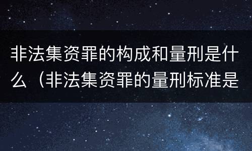 非法集资罪的构成和量刑是什么（非法集资罪的量刑标准是什么）